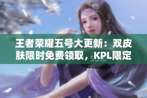 王者荣耀五号大更新：双皮肤限时免费领取，KPL限定商品超值抢购