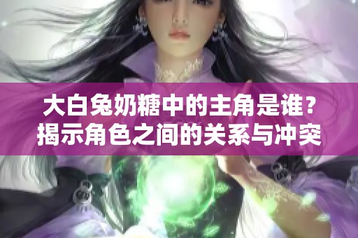 大白兔奶糖中的主角是谁？揭示角色之间的关系与冲突