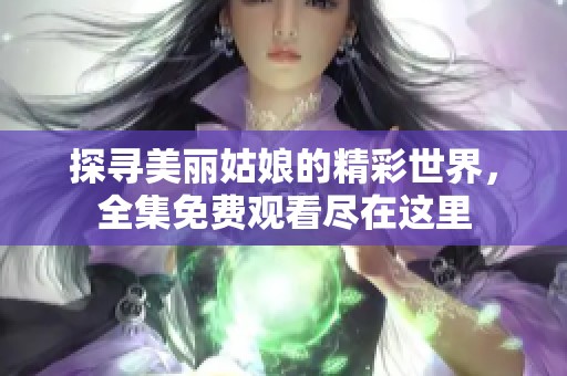 探寻美丽姑娘的精彩世界，全集免费观看尽在这里