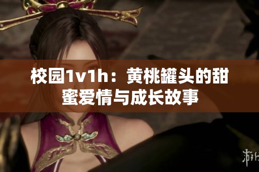 校园1v1h：黄桃罐头的甜蜜爱情与成长故事