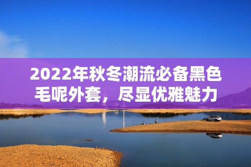 2022年秋冬潮流必备黑色毛呢外套，尽显优雅魅力