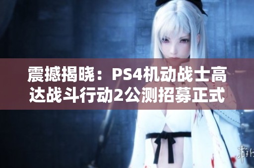 震撼揭晓：PS4机动战士高达战斗行动2公测招募正式开启！