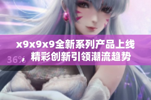 x9x9x9全新系列产品上线，精彩创新引领潮流趋势