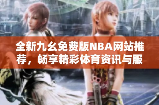 全新九幺免费版NBA网站推荐，畅享精彩体育资讯与服务