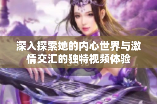 深入探索她的内心世界与激情交汇的独特视频体验