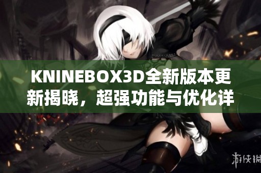 KNINEBOX3D全新版本更新揭晓，超强功能与优化详解