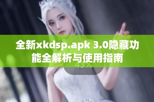 全新xkdsp.apk 3.0隐藏功能全解析与使用指南