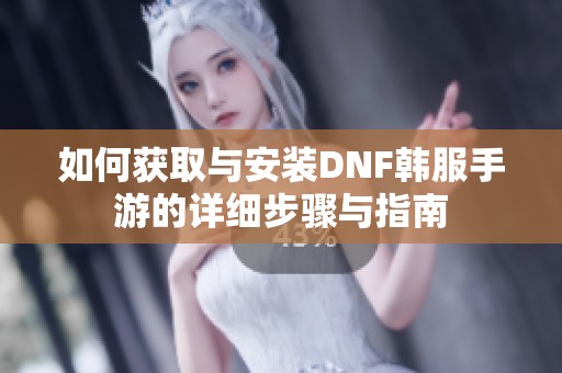 如何获取与安装DNF韩服手游的详细步骤与指南