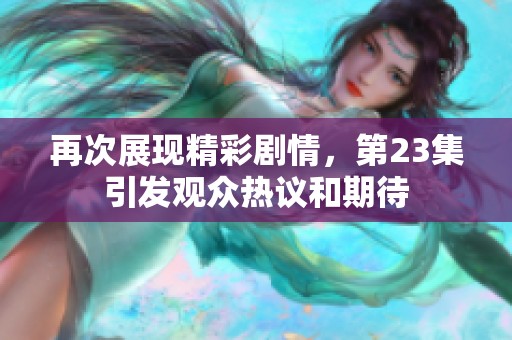 再次展现精彩剧情，第23集引发观众热议和期待