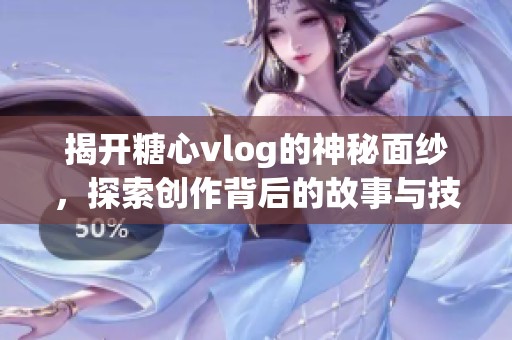 揭开糖心vlog的神秘面纱，探索创作背后的故事与技巧