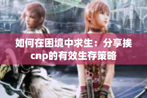 如何在困境中求生：分享挨cnp的有效生存策略