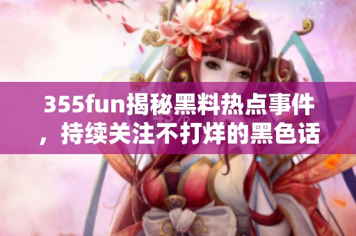 355fun揭秘黑料热点事件，持续关注不打烊的黑色话题