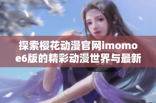 探索樱花动漫官网imomoe6版的精彩动漫世界与最新动态