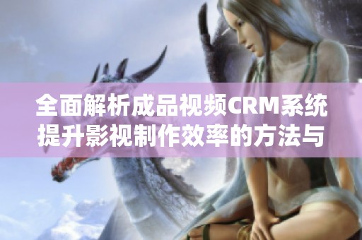 全面解析成品视频CRM系统提升影视制作效率的方法与策略