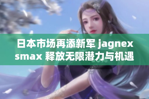 日本市场再添新军 jagnexsmax 释放无限潜力与机遇