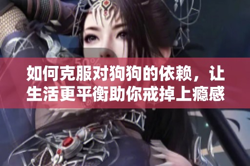 如何克服对狗狗的依赖，让生活更平衡助你戒掉上瘾感