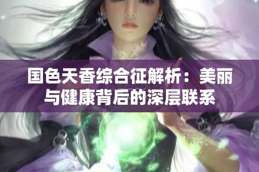 国色天香综合征解析：美丽与健康背后的深层联系