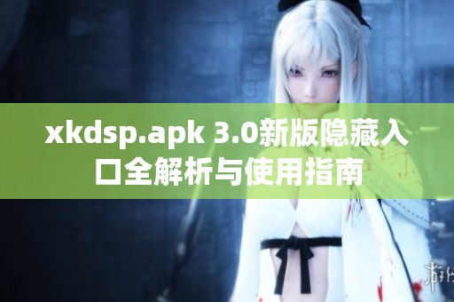 xkdsp.apk 3.0新版隐藏入口全解析与使用指南