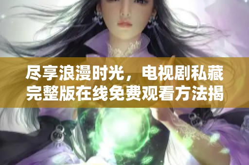 尽享浪漫时光，电视剧私藏完整版在线免费观看方法揭秘