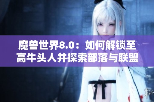 魔兽世界8.0：如何解锁至高牛头人并探索部落与联盟关系