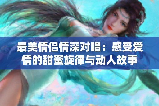 最美情侣情深对唱：感受爱情的甜蜜旋律与动人故事