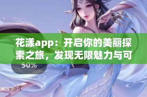 花漾app：开启你的美丽探索之旅，发现无限魅力与可能