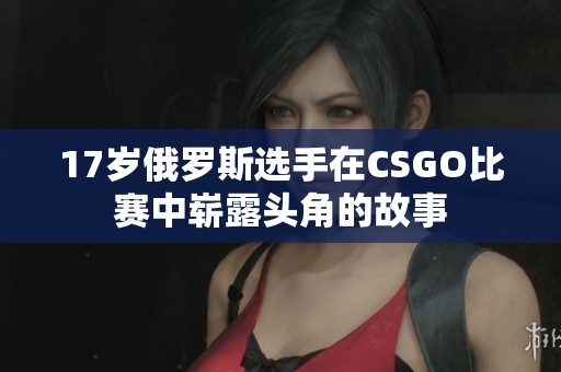 17岁俄罗斯选手在CSGO比赛中崭露头角的故事