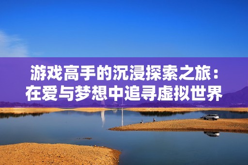 游戏高手的沉浸探索之旅：在爱与梦想中追寻虚拟世界的极致体验