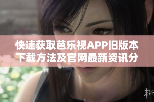 快速获取芭乐视APP旧版本下载方法及官网最新资讯分享