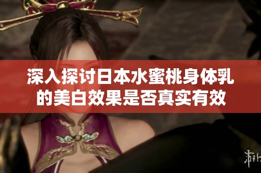 深入探讨日本水蜜桃身体乳的美白效果是否真实有效