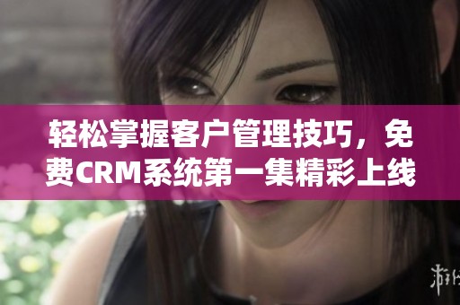 轻松掌握客户管理技巧，免费CRM系统第一集精彩上线