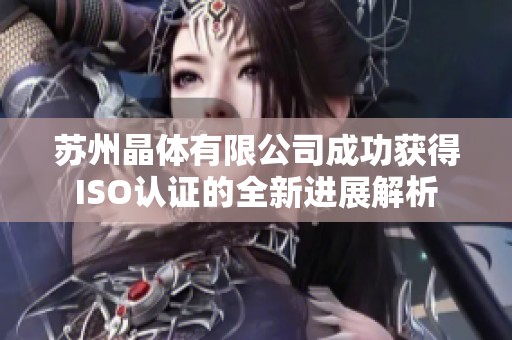 苏州晶体有限公司成功获得ISO认证的全新进展解析