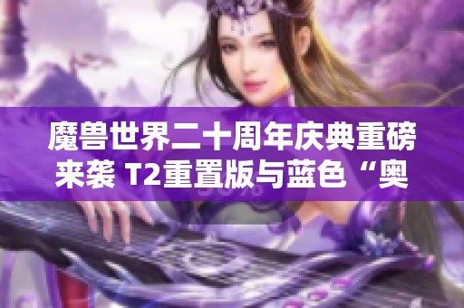 魔兽世界二十周年庆典重磅来袭 T2重置版与蓝色“奥的灰烬”引发热议