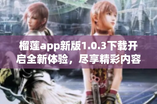 榴莲app新版1.0.3下载开启全新体验，尽享精彩内容