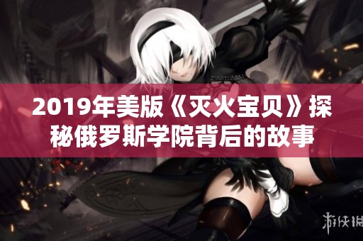 2019年美版《灭火宝贝》探秘俄罗斯学院背后的故事