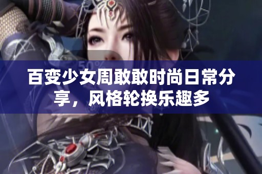 百变少女周敢敢时尚日常分享，风格轮换乐趣多