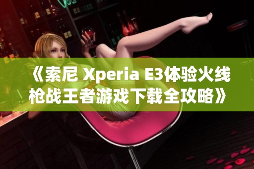 《索尼 Xperia E3体验火线枪战王者游戏下载全攻略》