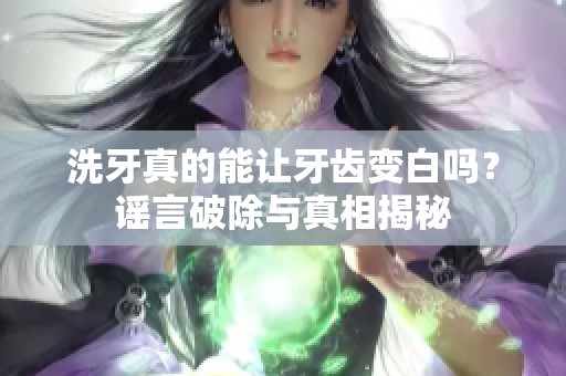 洗牙真的能让牙齿变白吗？谣言破除与真相揭秘