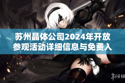 苏州晶体公司2024年开放参观活动详细信息与免费入场指南