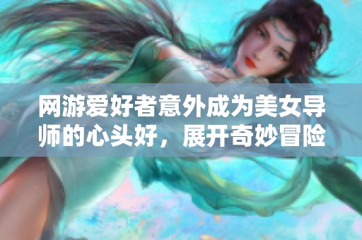 网游爱好者意外成为美女导师的心头好，展开奇妙冒险