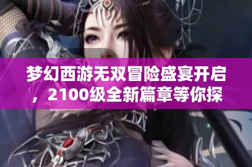 梦幻西游无双冒险盛宴开启，2100级全新篇章等你探索！