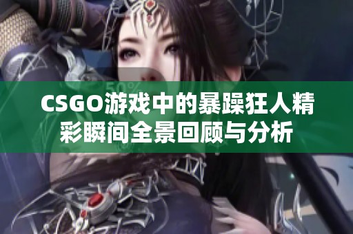 CSGO游戏中的暴躁狂人精彩瞬间全景回顾与分析