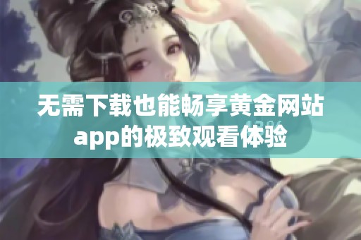 无需下载也能畅享黄金网站app的极致观看体验