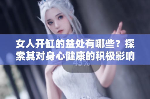 女人开缸的益处有哪些？探索其对身心健康的积极影响