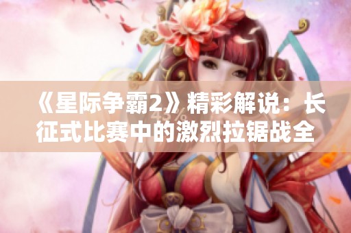 《星际争霸2》精彩解说：长征式比赛中的激烈拉锯战全解析