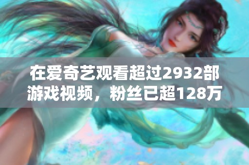 在爱奇艺观看超过2932部游戏视频，粉丝已超128万！