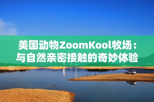 美国动物ZoomKool牧场：与自然亲密接触的奇妙体验