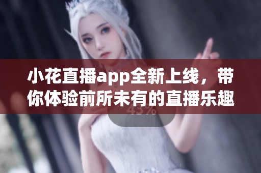 小花直播app全新上线，带你体验前所未有的直播乐趣