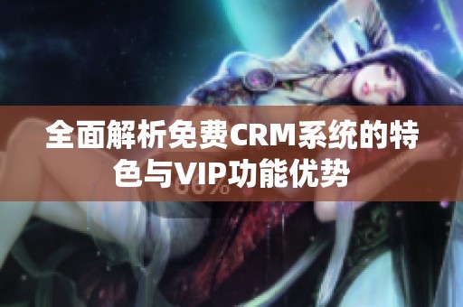 全面解析免费CRM系统的特色与VIP功能优势