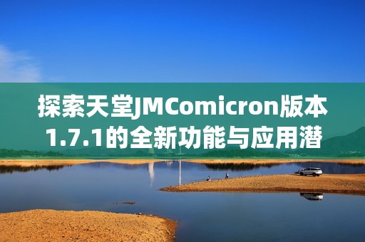 探索天堂JMComicron版本1.7.1的全新功能与应用潜力